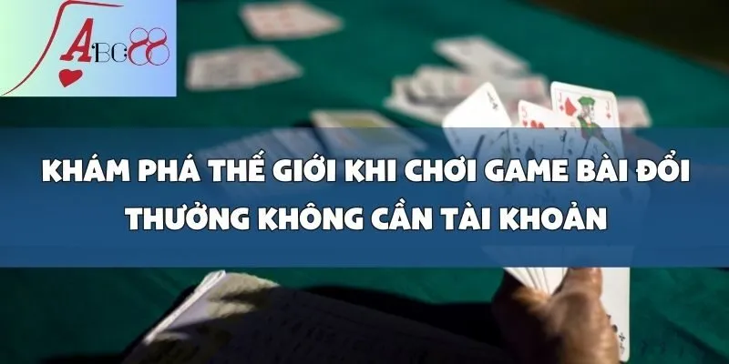 Thỏa Sức Chơi Game Bài Đổi Thưởng Không Cần Tài Khoản Tại abc8win