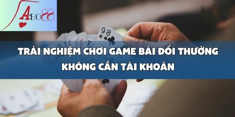Thỏa Sức Chơi Game Bài Đổi Thưởng Không Cần Tài Khoản Tại abc8win